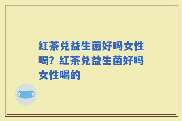 红茶兑益生菌好吗女性喝？红茶兑益生菌好吗女性喝的