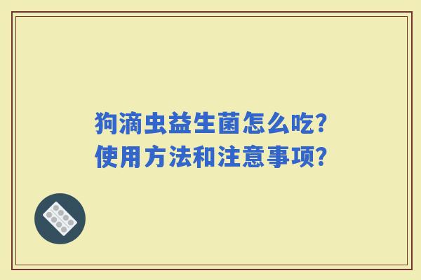 狗滴虫益生菌怎么吃？使用方法和注意事项？