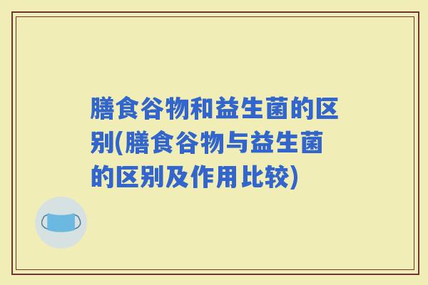 膳食谷物和益生菌的区别(膳食谷物与益生菌的区别及作用比较)