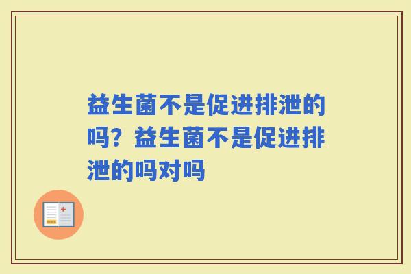 益生菌不是促进排泄的吗？益生菌不是促进排泄的吗对吗