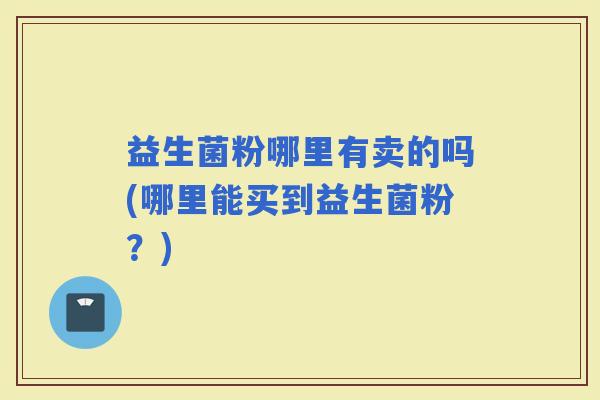 益生菌粉哪里有卖的吗(哪里能买到益生菌粉？)