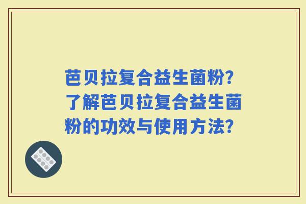 芭贝拉复合益生菌粉？了解芭贝拉复合益生菌粉的功效与使用方法？