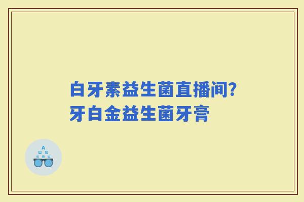 白牙素益生菌直播间？牙白金益生菌牙膏