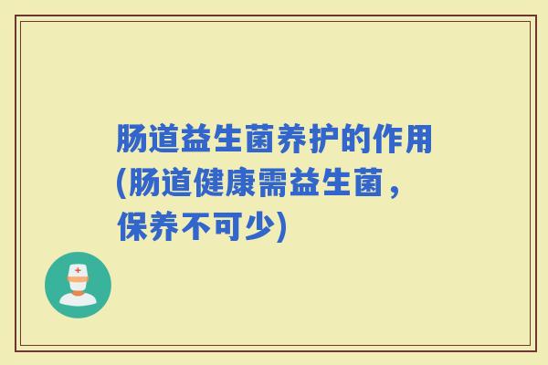 肠道益生菌养护的作用(肠道健康需益生菌，保养不可少)