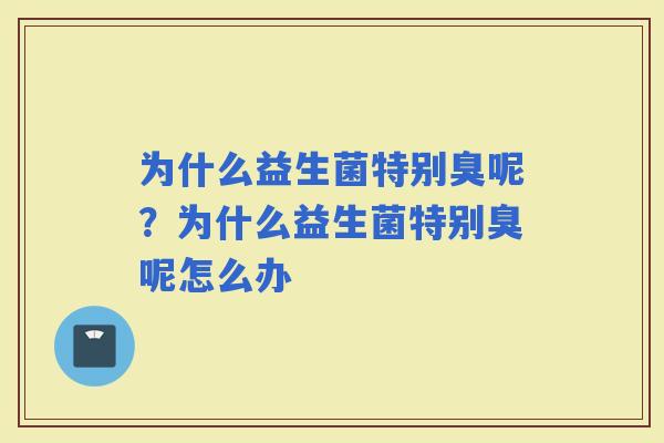为什么益生菌特别臭呢？为什么益生菌特别臭呢怎么办