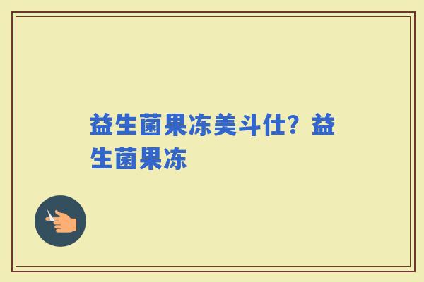 益生菌果冻美斗仕？益生菌果冻