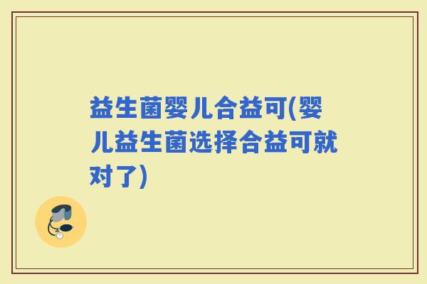 益生菌婴儿合益可(婴儿益生菌选择合益可就对了)