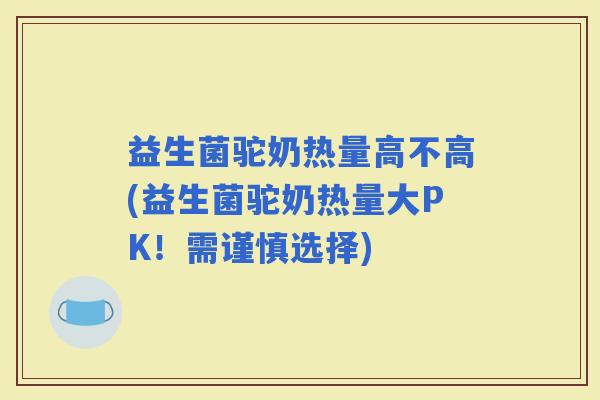 益生菌驼奶热量高不高(益生菌驼奶热量大PK！需谨慎选择)