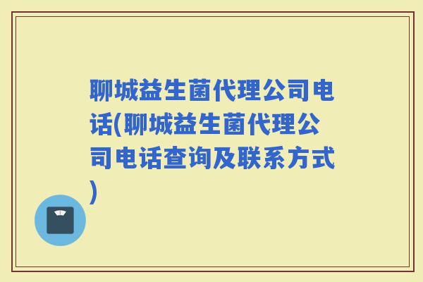 聊城益生菌代理公司电话(聊城益生菌代理公司电话查询及联系方式)