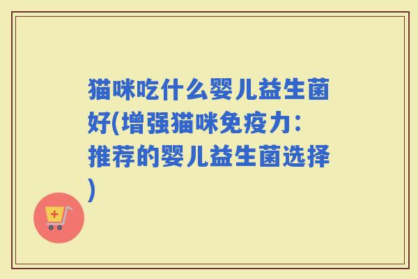 猫咪吃什么婴儿益生菌好(增强猫咪力：推荐的婴儿益生菌选择)