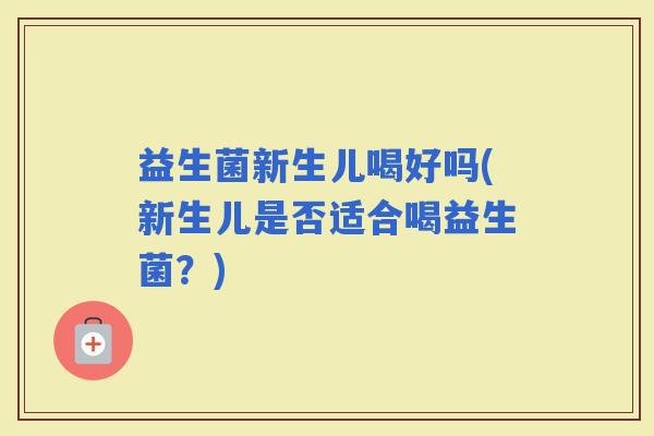 益生菌新生儿喝好吗(新生儿是否适合喝益生菌？)