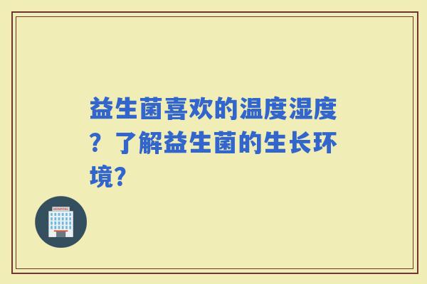 益生菌喜欢的温度湿度？了解益生菌的生长环境？
