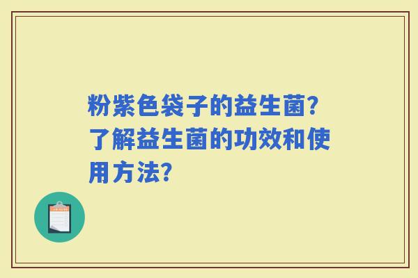 粉紫色袋子的益生菌？了解益生菌的功效和使用方法？