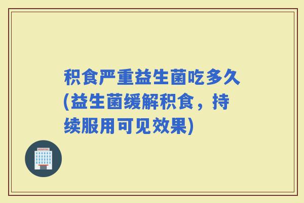 积食严重益生菌吃多久(益生菌缓解积食，持续服用可见效果)