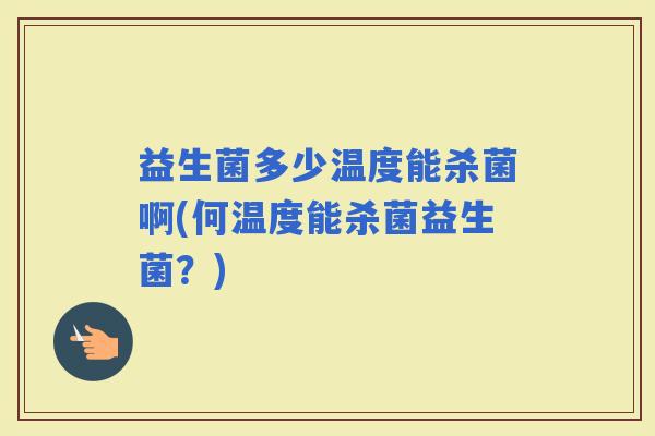 益生菌多少温度能杀菌啊(何温度能杀菌益生菌？)