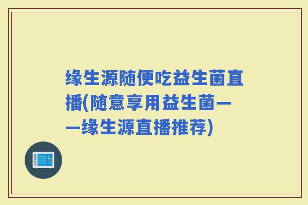 缘生源随便吃益生菌直播(随意享用益生菌——缘生源直播推荐)