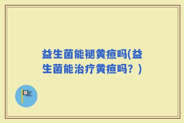 益生菌能褪黄疸吗(益生菌能黄疸吗？)