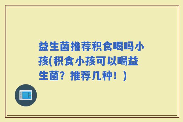 益生菌推荐积食喝吗小孩(积食小孩可以喝益生菌？推荐几种！)
