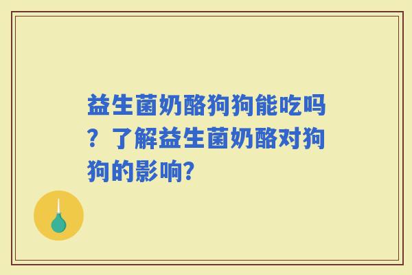 益生菌奶酪狗狗能吃吗？了解益生菌奶酪对狗狗的影响？