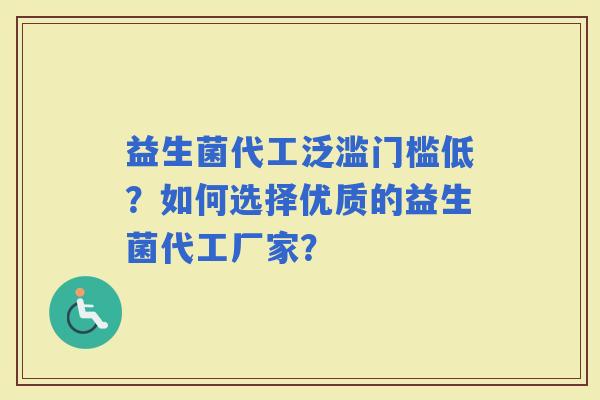 益生菌代工泛滥门槛低？如何选择优质的益生菌代工厂家？
