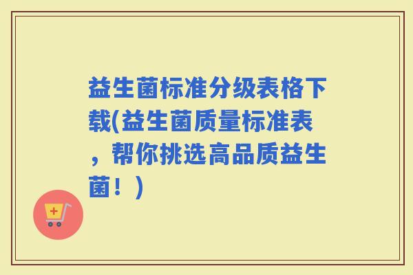 益生菌标准分级表格下载(益生菌质量标准表，帮你挑选高品质益生菌！)