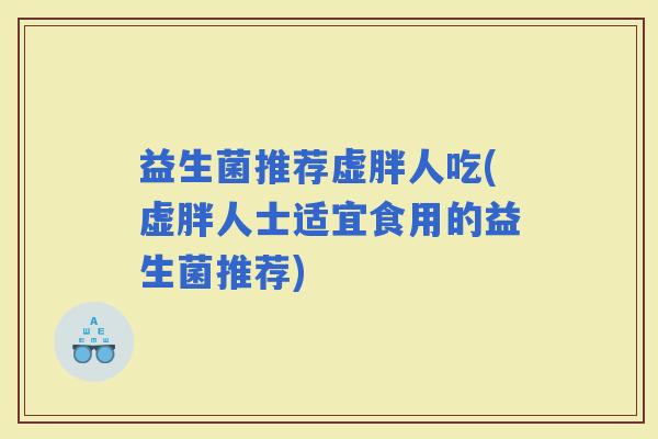 益生菌推荐虚胖人吃(虚胖人士适宜食用的益生菌推荐)