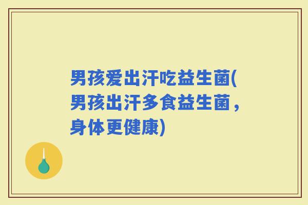 男孩爱出汗吃益生菌(男孩出汗多食益生菌，身体更健康)