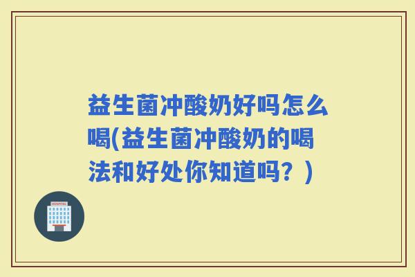 益生菌冲酸奶好吗怎么喝(益生菌冲酸奶的喝法和好处你知道吗？)