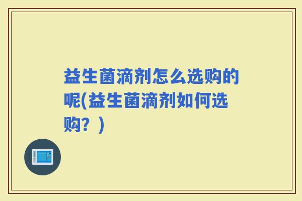 益生菌滴剂怎么选购的呢(益生菌滴剂如何选购？)