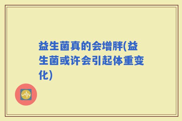 益生菌真的会增胖(益生菌或许会引起体重变化)