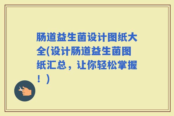 肠道益生菌设计图纸大全(设计肠道益生菌图纸汇总，让你轻松掌握！)