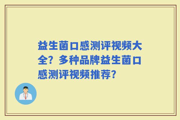 益生菌口感测评视频大全？多种品牌益生菌口感测评视频推荐？