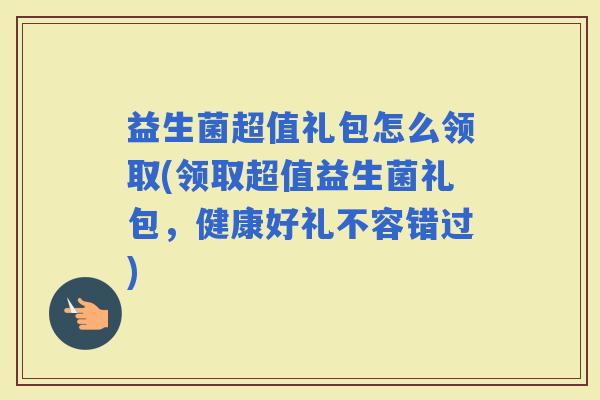 益生菌超值礼包怎么领取(领取超值益生菌礼包，健康好礼不容错过)