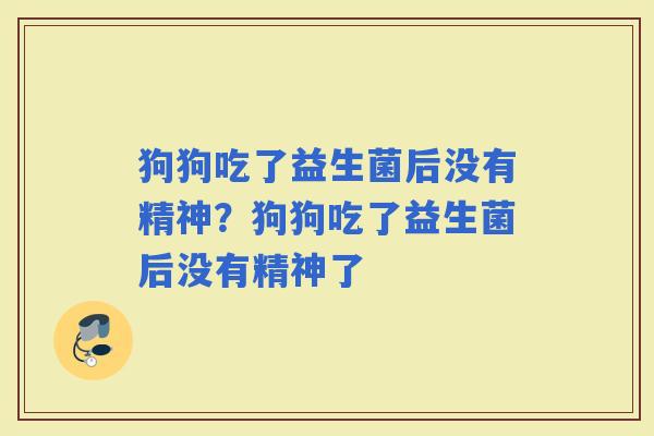 狗狗吃了益生菌后没有精神？狗狗吃了益生菌后没有精神了