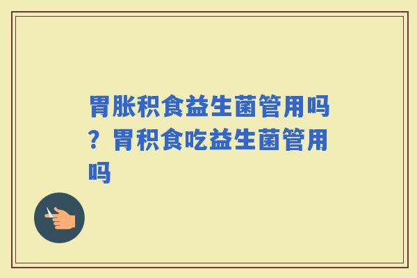 胃胀积食益生菌管用吗？胃积食吃益生菌管用吗