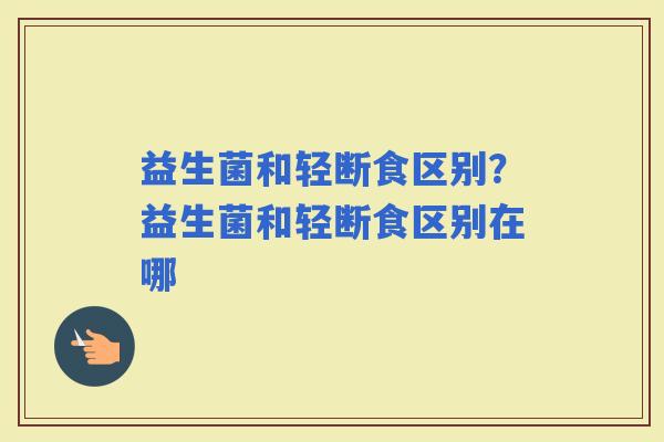 益生菌和轻断食区别？益生菌和轻断食区别在哪