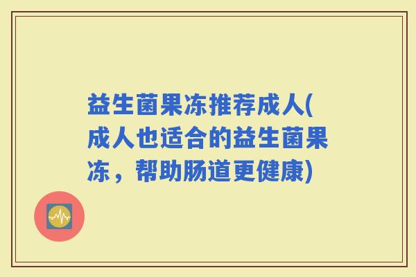 益生菌果冻推荐成人(成人也适合的益生菌果冻，帮助肠道更健康)