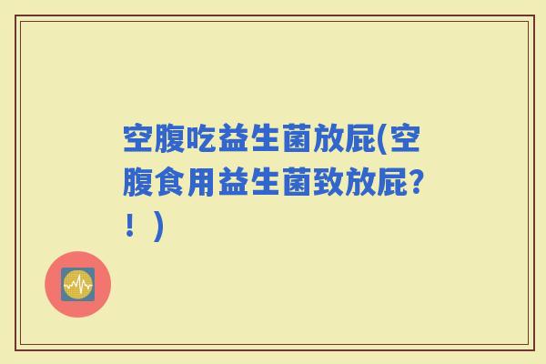 空腹吃益生菌放屁(空腹食用益生菌致放屁？！)