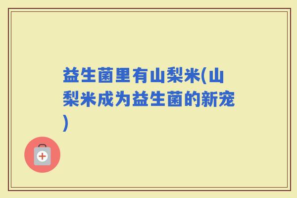 益生菌里有山梨米(山梨米成为益生菌的新宠)