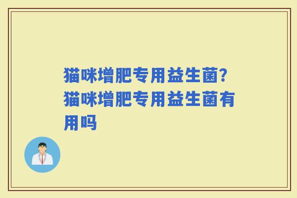 猫咪增肥专用益生菌？猫咪增肥专用益生菌有用吗