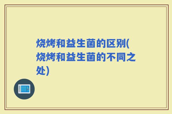 烧烤和益生菌的区别(烧烤和益生菌的不同之处)