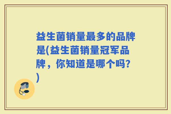 益生菌销量多的品牌是(益生菌销量冠军品牌，你知道是哪个吗？)