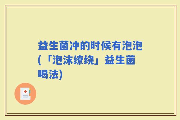 益生菌冲的时候有泡泡(「泡沫缭绕」益生菌喝法)
