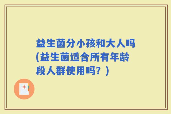 益生菌分小孩和大人吗(益生菌适合所有年龄段人群使用吗？)