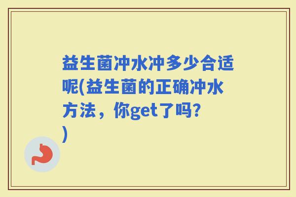 益生菌冲水冲多少合适呢(益生菌的正确冲水方法，你get了吗？)