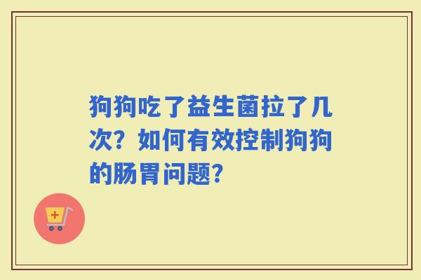 狗狗吃了益生菌拉了几次？如何有效控制狗狗的肠胃问题？