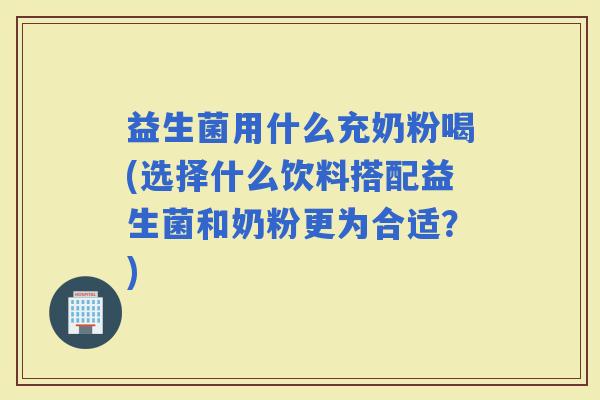 益生菌用什么充奶粉喝(选择什么饮料搭配益生菌和奶粉更为合适？)