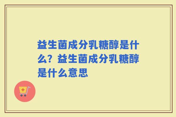 益生菌成分乳糖醇是什么？益生菌成分乳糖醇是什么意思