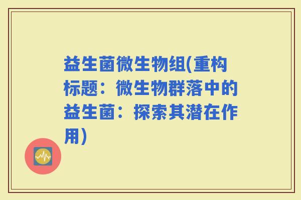 益生菌微生物组(重构标题：微生物群落中的益生菌：探索其潜在作用)