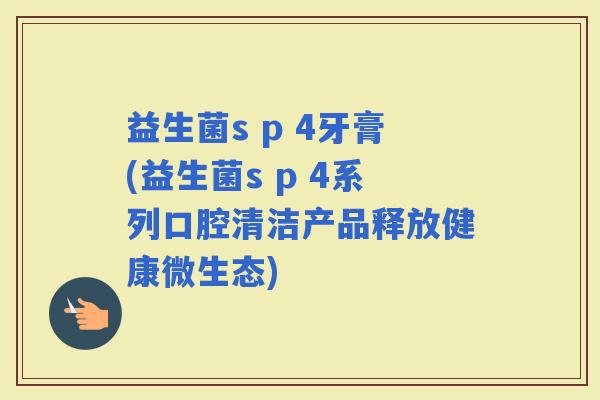 益生菌s p 4牙膏(益生菌s p 4系列口腔清洁产品释放健康微生态)
